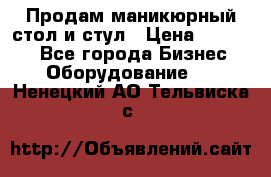 Продам маникюрный стол и стул › Цена ­ 11 000 - Все города Бизнес » Оборудование   . Ненецкий АО,Тельвиска с.